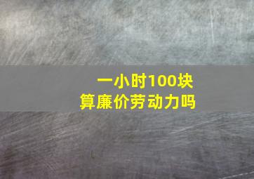 一小时100块 算廉价劳动力吗